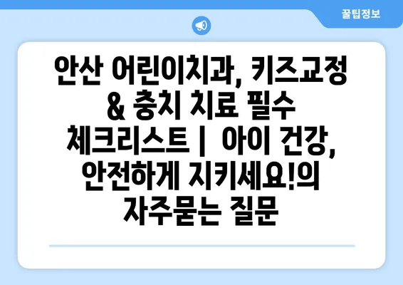 안산 어린이치과, 키즈교정 & 충치 치료 필수 체크리스트 |  아이 건강, 안전하게 지키세요!