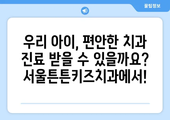 송파, 강동, 강남, 잠실 어린이 치과 찾기| 서울튼튼키즈치과 소개 | 어린이치과, 소아치과, 송파구, 강동구, 강남구, 잠실