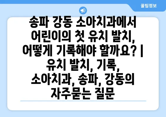 송파 강동 소아치과에서 어린이의 첫 유치 발치, 어떻게 기록해야 할까요? | 유치 발치, 기록, 소아치과, 송파, 강동