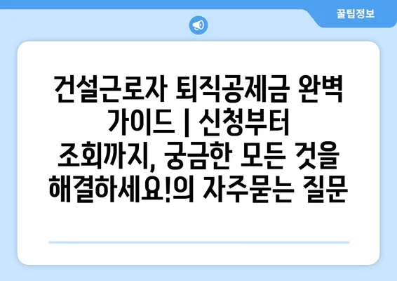 건설근로자 퇴직공제금 완벽 가이드 | 신청부터 조회까지, 궁금한 모든 것을 해결하세요!