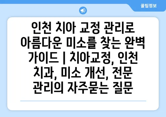 인천 치아 교정 관리로 아름다운 미소를 찾는 완벽 가이드 | 치아교정, 인천 치과, 미소 개선, 전문 관리