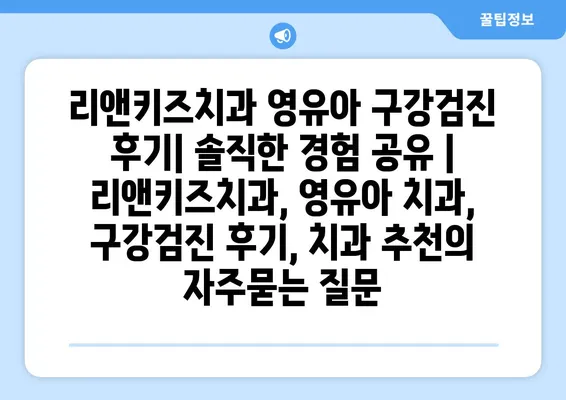 리앤키즈치과 영유아 구강검진 후기| 솔직한 경험 공유 | 리앤키즈치과, 영유아 치과, 구강검진 후기, 치과 추천