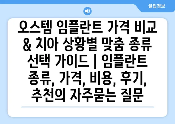 오스템 임플란트 가격 비교 & 치아 상황별 맞춤 종류 선택 가이드 | 임플란트 종류, 가격, 비용, 후기, 추천