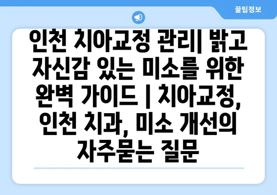 인천 치아교정 관리| 밝고 자신감 있는 미소를 위한 완벽 가이드 | 치아교정, 인천 치과, 미소 개선