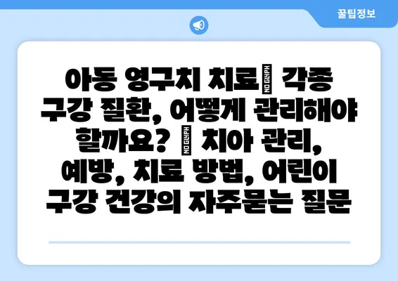 아동 영구치 치료| 각종 구강 질환, 어떻게 관리해야 할까요? | 치아 관리, 예방, 치료 방법, 어린이 구강 건강