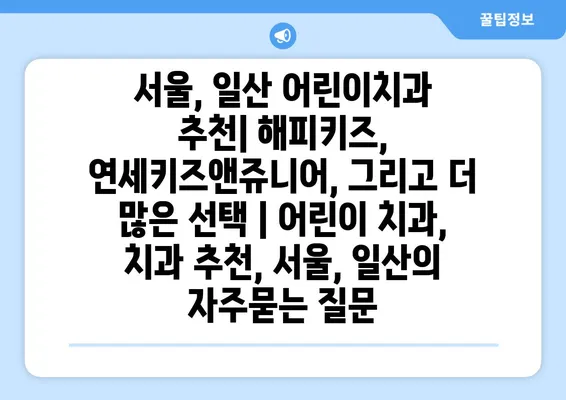 서울, 일산 어린이치과 추천| 해피키즈, 연세키즈앤쥬니어, 그리고 더 많은 선택 | 어린이 치과, 치과 추천, 서울, 일산