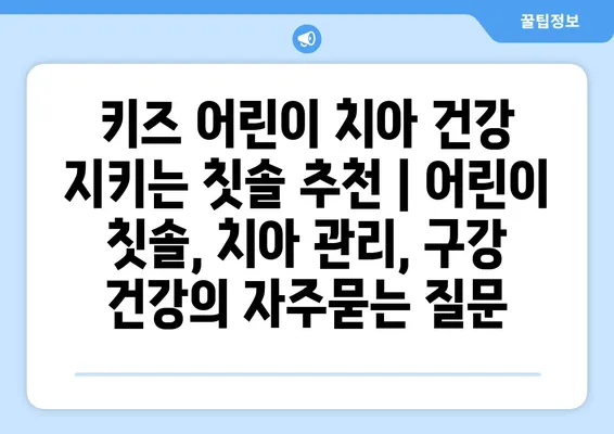 키즈 어린이 치아 건강 지키는 칫솔 추천 | 어린이 칫솔, 치아 관리, 구강 건강