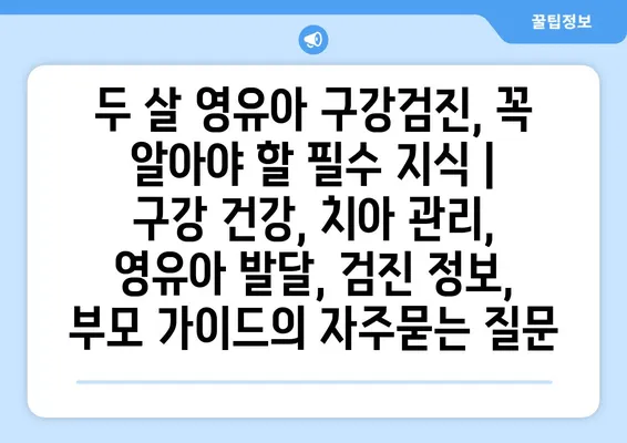 두 살 영유아 구강검진, 꼭 알아야 할 필수 지식 | 구강 건강, 치아 관리, 영유아 발달, 검진 정보, 부모 가이드