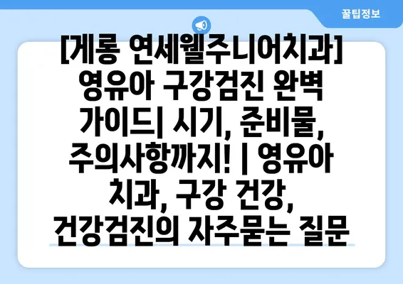 [게롱 연세웰주니어치과] 영유아 구강검진 완벽 가이드| 시기, 준비물, 주의사항까지! | 영유아 치과, 구강 건강, 건강검진