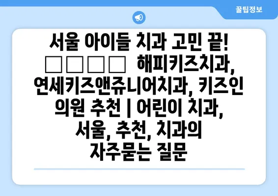 서울 아이들 치과 고민 끝! 👨‍⚕️  해피키즈치과, 연세키즈앤쥬니어치과, 키즈인 의원 추천 | 어린이 치과, 서울, 추천, 치과