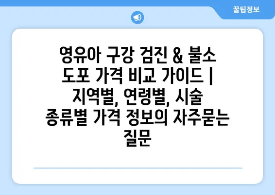 영유아 구강 검진 & 불소 도포 가격 비교 가이드 | 지역별, 연령별, 시술 종류별 가격 정보