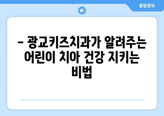 광교키즈치과에서 알려주는 아이의 건강한 치아 관리 가이드 | 구강 관리, 어린이 치아 건강, 치아 관리 팁