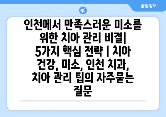 인천에서 만족스러운 미소를 위한 치아 관리 비결| 5가지 핵심 전략 | 치아 건강, 미소, 인천 치과, 치아 관리 팁