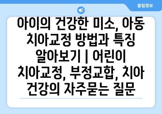 아이의 건강한 미소, 아동 치아교정 방법과 특징 알아보기 | 어린이 치아교정, 부정교합, 치아 건강