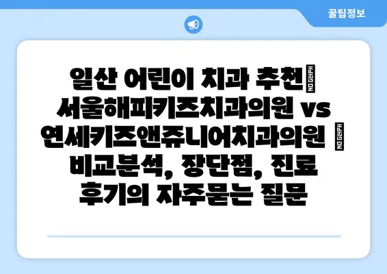 일산 어린이 치과 추천| 서울해피키즈치과의원 vs 연세키즈앤쥬니어치과의원 | 비교분석, 장단점, 진료 후기