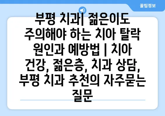 부평 치과| 젊은이도 주의해야 하는 치아 탈락 원인과 예방법 | 치아 건강, 젊은층, 치과 상담, 부평 치과 추천