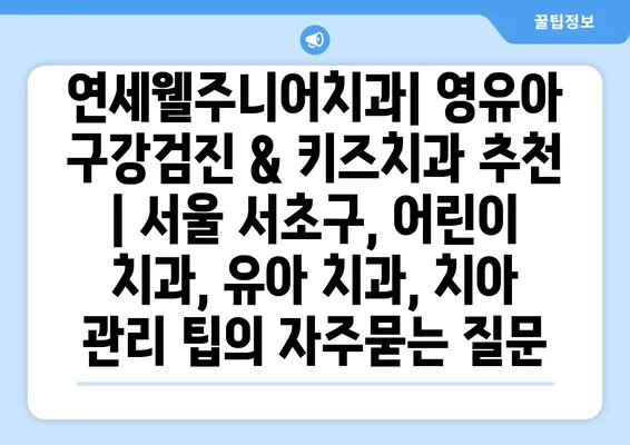 연세웰주니어치과| 영유아 구강검진 & 키즈치과 추천 | 서울 서초구, 어린이 치과, 유아 치과, 치아 관리 팁