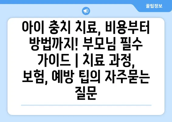 아이 충치 치료, 비용부터 방법까지! 부모님 필수 가이드 | 치료 과정, 보험, 예방 팁