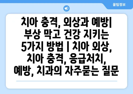 치아 충격, 외상과 예방| 부상 막고 건강 지키는 5가지 방법 | 치아 외상, 치아 충격, 응급처치, 예방, 치과