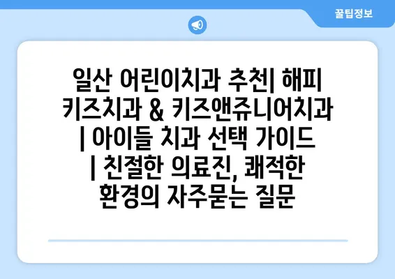 일산 어린이치과 추천| 해피 키즈치과 & 키즈앤쥬니어치과 | 아이들 치과 선택 가이드 | 친절한 의료진, 쾌적한 환경