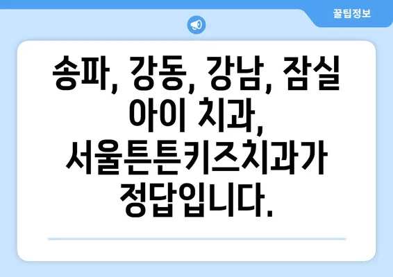 송파, 강동, 강남, 잠실 어린이 치과 찾기| 서울튼튼키즈치과 소개 | 어린이치과, 소아치과, 송파구, 강동구, 강남구, 잠실