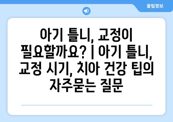 아기 틀니, 교정이 필요할까요? | 아기 틀니, 교정 시기, 치아 건강 팁