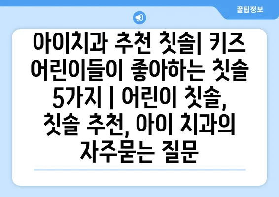 아이치과 추천 칫솔| 키즈 어린이들이 좋아하는 칫솔 5가지 | 어린이 칫솔, 칫솔 추천, 아이 치과