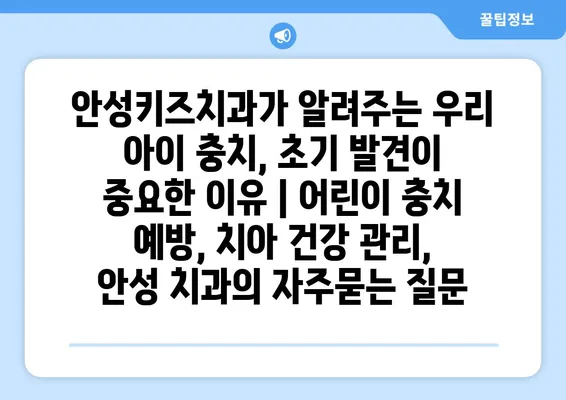 안성키즈치과가 알려주는 우리 아이 충치, 초기 발견이 중요한 이유 | 어린이 충치 예방, 치아 건강 관리, 안성 치과