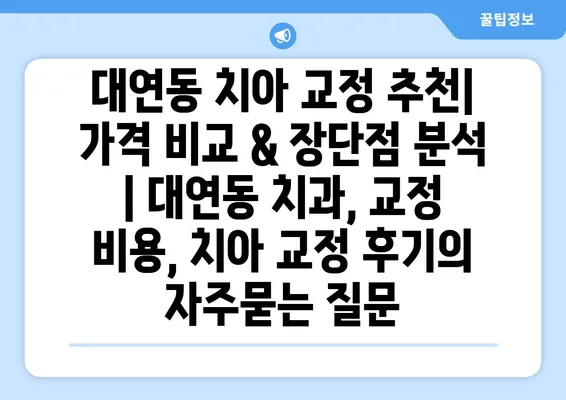 대연동 치아 교정 추천| 가격 비교 & 장단점 분석 | 대연동 치과, 교정 비용, 치아 교정 후기