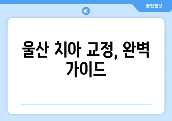 울산 치아 교정, 이것만 알면 끝! | 절차, 방식, 비용, 주의사항 완벽 가이드