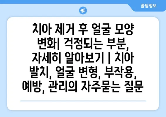 치아 제거 후 얼굴 모양 변화| 걱정되는 부분, 자세히 알아보기 | 치아 발치, 얼굴 변형, 부작용, 예방, 관리