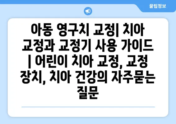 아동 영구치 교정| 치아 교정과 교정기 사용 가이드 | 어린이 치아 교정, 교정 장치, 치아 건강