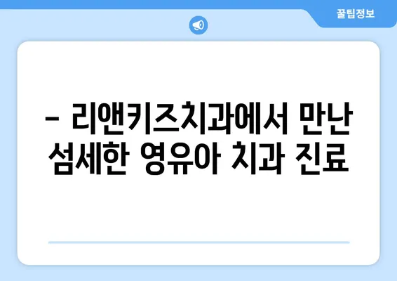 리앤키즈치과 영유아 구강검진 후기| 솔직한 경험 공유 | 리앤키즈치과, 영유아 치과, 구강검진 후기, 치과 추천