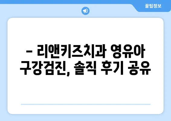 리앤키즈치과 영유아 구강검진 후기| 솔직한 경험 공유 | 리앤키즈치과, 영유아 치과, 구강검진 후기, 치과 추천