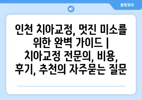 인천 치아교정, 멋진 미소를 위한 완벽 가이드 | 치아교정 전문의, 비용, 후기, 추천