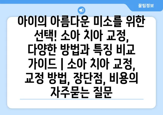 아이의 아름다운 미소를 위한 선택! 소아 치아 교정, 다양한 방법과 특징 비교 가이드 | 소아 치아 교정, 교정 방법, 장단점, 비용