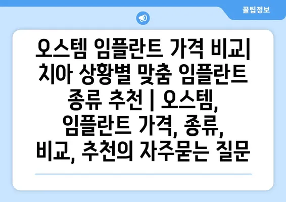 오스템 임플란트 가격 비교| 치아 상황별 맞춤 임플란트 종류 추천 | 오스템, 임플란트 가격, 종류, 비교, 추천