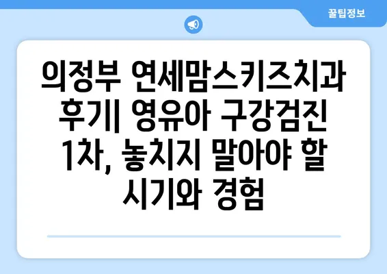 의정부 연세맘스키즈치과 후기| 영유아 구강검진 1차, 놓치지 말아야 할 시기와 경험 | 영유아 치과, 구강 관리, 첫 검진