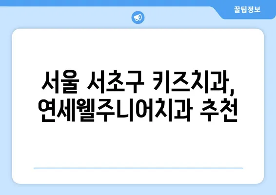 연세웰주니어치과| 영유아 구강검진 & 키즈치과 추천 | 서울 서초구, 어린이 치과, 유아 치과, 치아 관리 팁