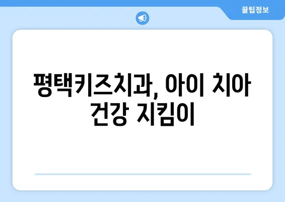 평택키즈치과가 알려주는 유치 관리의 중요성| 소아 치과 검진의 필수 가이드 | 유치, 어린이 치아 건강, 치과 진료, 평택