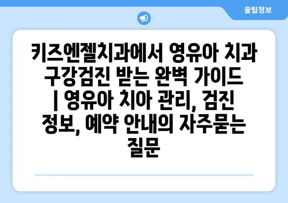 키즈엔젤치과에서 영유아 치과 구강검진 받는 완벽 가이드 | 영유아 치아 관리, 검진 정보, 예약 안내