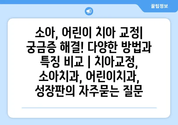 소아, 어린이 치아 교정| 궁금증 해결! 다양한 방법과 특징 비교 | 치아교정, 소아치과, 어린이치과, 성장판