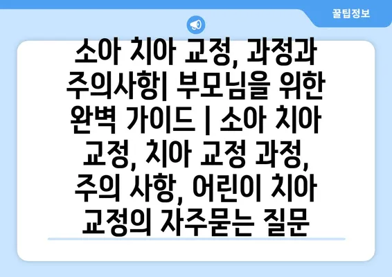 소아 치아 교정, 과정과 주의사항| 부모님을 위한 완벽 가이드 | 소아 치아 교정, 치아 교정 과정, 주의 사항, 어린이 치아 교정