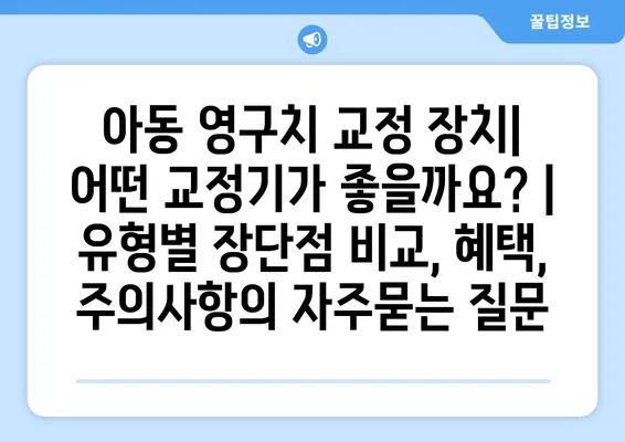 아동 영구치 교정 장치| 어떤 교정기가 좋을까요? | 유형별 장단점 비교, 혜택, 주의사항