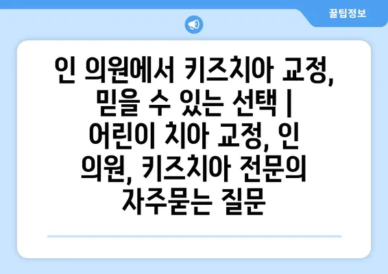 인 의원에서 키즈치아 교정, 믿을 수 있는 선택 | 어린이 치아 교정, 인 의원, 키즈치아 전문