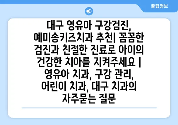 대구 영유아 구강검진, 예미송키즈치과 추천| 꼼꼼한 검진과 친절한 진료로 아이의 건강한 치아를 지켜주세요 | 영유아 치과, 구강 관리, 어린이 치과, 대구 치과