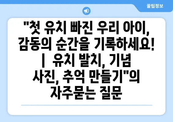 "첫 유치 빠진 우리 아이, 감동의 순간을 기록하세요! |  유치 발치, 기념 사진, 추억 만들기"