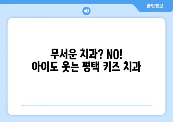 평택 키즈 치과 추천| 솔직한 경험담 & 후기 |  아이와 함께 하는 편안한 치과 찾기