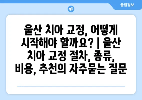 울산 치아 교정, 어떻게 시작해야 할까요? | 울산 치아 교정 절차, 종류, 비용, 추천