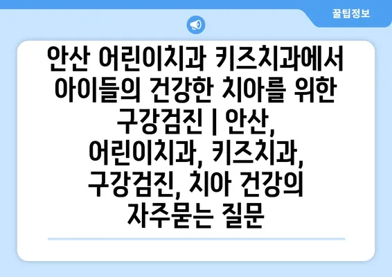 안산 어린이치과 키즈치과에서 아이들의 건강한 치아를 위한 구강검진 | 안산, 어린이치과, 키즈치과, 구강검진, 치아 건강